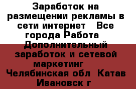  Заработок на размещении рекламы в сети интернет - Все города Работа » Дополнительный заработок и сетевой маркетинг   . Челябинская обл.,Катав-Ивановск г.